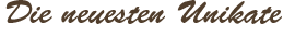 Die neuesten Unikate